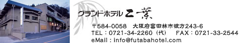 グランドホテル二葉〒584-0058大阪府富田林市彼方243-6 TEL：0721-34-2260（代）FAX：0721-33-2544