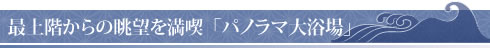 最上階からの眺望を満喫  「パノラマ大浴場」